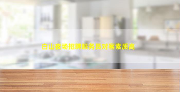 白山夜场招聘服务员对客素质高